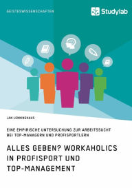 Title: Alles Geben? Workaholics in Profisport und Top-Management: Eine empirische Untersuchung zur Arbeitssucht bei Top-Managern und Profisportlern, Author: Jan Lenninghaus