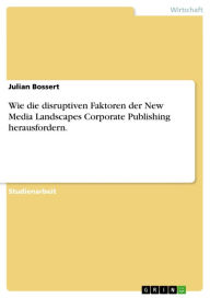 Title: Wie die disruptiven Faktoren der New Media Landscapes Corporate Publishing herausfordern., Author: Julian Bossert