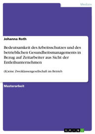 Title: Bedeutsamkeit des Arbeitsschutzes und des betrieblichen Gesundheitsmanagements in Bezug auf Zeitarbeiter aus Sicht der Entleihunternehmen: (K)eine Zweiklassengesellschaft im Betrieb, Author: Johanna Roth