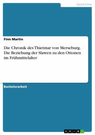 Title: Die Chronik des Thietmar von Merseburg. Die Beziehung der Slawen zu den Ottonen im Frühmittelalter, Author: Finn Martin