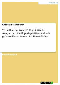 Title: 'To sell or not to sell?'. Eine kritische Analyse der Start-Up-Akquisitionen durch größere Unternehmen im Silicon Valley, Author: Christian Tschäbunin