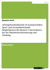 Title: Arbeitgeberattraktivität im kommerziellen Sport- und Gesundheitsmarkt. Möglichkeiten für kleinere Unternehmen bei der Mitarbeiterrekrutierung und -bindung, Author: Dominic Kroll