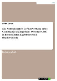 Title: Die Notwendigkeit der Einrichtung eines Compliance Management Systems (CMS) in kommunalen Eigenbetrieben (Stadtwerken), Author: Sven Götze