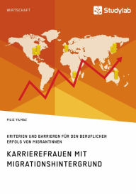 Title: Karrierefrauen mit Migrationshintergrund. Kriterien und Barrieren für den beruflichen Erfolg von Migrantinnen, Author: Filiz Yilmaz