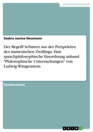 Title: Der Begriff Schmerz aus der Perspektive des siamesischen Zwillings. Eine sprachphilosophische Einordnung anhand 'Philosophische Untersuchungen' von Ludwig Wittgenstein, Author: Saskia Janina Neumann