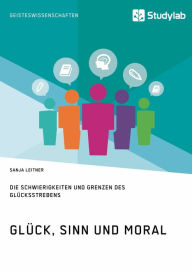 Title: Glück, Sinn und Moral. Die Schwierigkeiten und Grenzen des Glücksstrebens, Author: Sanja Leitner