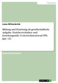 Title: Bildung und Erziehung als gesellschaftliche Aufgabe. Erzieherverhalten und Erziehungsstile (Unterrichtsentwurf PPS, Jgst. 12), Author: Luisa Wittenbrink