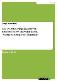 Title: Die Dienstleistungsqualität von Spielerberatern im Profi-Fußball. Wahrgenommen aus Spielersicht, Author: Anjo Wilmanns