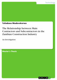 Title: The Relationship between Main Contractors and Subcontractors in the Zambian Construction Industry: An Investigation, Author: Tafadzwa Mudzvokorwa