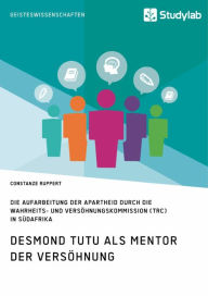 Title: Desmond Tutu als Mentor der Versöhnung. Die Aufarbeitung der Apartheid durch die Wahrheits- und Versöhnungskommission (TRC) in Südafrika, Author: Constanze Ruppert