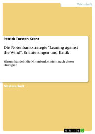 Title: Die Notenbankstrategie Leaning against the Wind. Erläuterungen und Kritik: Warum handeln die Notenbanken nicht nach dieser Strategie?, Author: Patrick Torsten Krenz