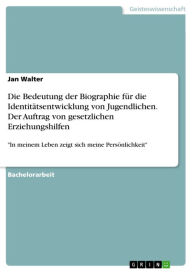 Title: Die Bedeutung der Biographie für die Identitätsentwicklung von Jugendlichen. Der Auftrag von gesetzlichen Erziehungshilfen: 'In meinem Leben zeigt sich meine Persönlichkeit', Author: Jan Walter