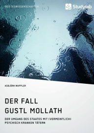 Title: Der Fall Gustl Mollath. Der Umgang des Staates mit (vermeintlich) psychisch kranken Tätern, Author: Asbjörn Wappler