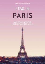 Title: 1 Tag in Paris: Martinas Kurztrip in die Stadt der Liebe, Author: Martina Dannheimer