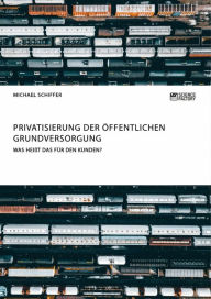 Title: Privatisierung der öffentlichen Grundversorgung. Was heißt das für den Kunden?, Author: Michael Schiffer