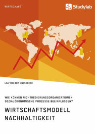 Title: Wirtschaftsmodell Nachhaltigkeit. Wie können Nichtregierungsorganisationen sozialökonomische Prozesse beeinflussen?, Author: Lea von dem Knesebeck