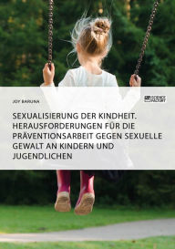 Title: Sexualisierung der Kindheit. Herausforderungen für die Präventionsarbeit gegen sexuelle Gewalt an Kindern und Jugendlichen, Author: Joy Baruna