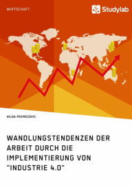 Title: Wandlungstendenzen der Arbeit durch die Implementierung von 'Industrie 4.0', Author: Hilda Pekmezovic