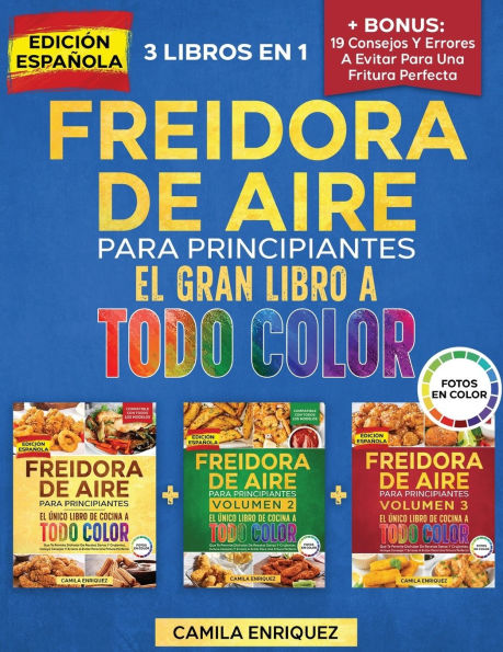 Freidora De Aire Para Principiantes 3 Libros En 1: El ï¿½nico Libro De Cocina A Todo Color Que Te Permite Disfrutar De Recetas Sanas Y Crujientes