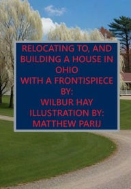 Title: RELOCATING TO, AND BUILDING A HOUSE IN OHIO: With A Frontispiece, Author: Wilbur Hay