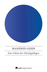 Title: Das Glück der Gleichgültigen: Von der stoischen Seelenruhe zur postmodernen Indifferenz, Author: Manfred Geier
