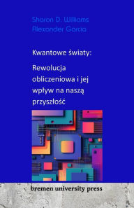 Title: Kwantowe światy: Rewolucja obliczeniowa i jej wplyw na naszą przyszlośc, Author: Alexander Garcia