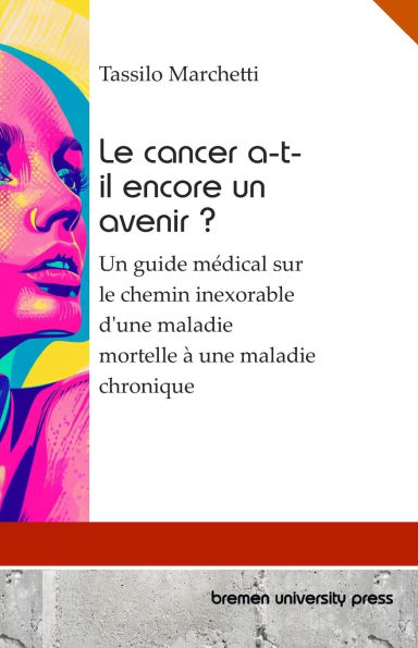 Le cancer a-t-il encore un avenir ?: Un guide mï¿½dical sur le chemin inexorable d'une maladie mortelle ï¿½ une maladie chronique