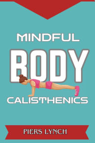 Title: MINDFUL BODY CALISTHENICS: Harnessing Mindfulness for Strength, Balance, and Inner Harmony (2024 Guide for Beginners), Author: PIERS LYNCH