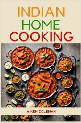 Indian Home Cooking: Authentic Recipes and Techniques from India's Rich Culinary Heritage (2024 Cookbook)