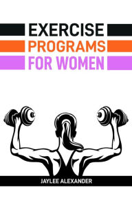 Title: EXERCISE PROGRAMS FOR WOMEN: Empowering Women Through Fitness (2024 Guide for Beginners), Author: JAYLEE ALEXANDER