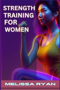 Title: Strength Training for Women: Empower Your Body, Empower Your Life (2024 Guide for Beginners), Author: Melissa Ryan