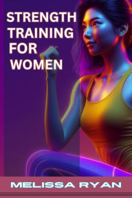 Title: STRENGTH TRAINING FOR WOMEN: Empower Your Body, Empower Your Life (2024 Guide for Beginners), Author: MELISSA RYAN