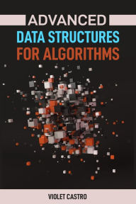Title: ADVANCED DATA STRUCTURES FOR ALGORITHMS: Mastering Complex Data Structures for Algorithmic Problem-Solving (2024), Author: VIOLET CASTRO