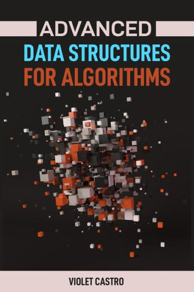 ADVANCED DATA STRUCTURES FOR ALGORITHMS: Mastering Complex Data Structures for Algorithmic Problem-Solving (2024)