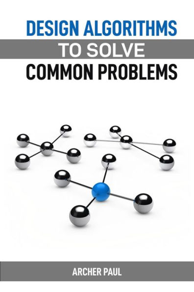 DESIGN ALGORITHMS TO SOLVE COMMON PROBLEMS: Mastering Algorithm Design for Practical Solutions (2024 Guide)