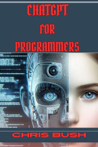 Title: ChatGPT for Programmers: Enhance Your Coding Skills and Boost Productivity with AI-Powered Assistance (2024 Guide), Author: CHRIS BUSH