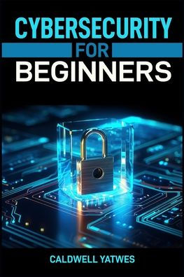 Cybersecurity for Beginners: A Step-by-Step Guide to Protecting Your Digital World (2024 Crash Course)