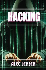 Title: HACKING: Unveiling the Secrets of Cybersecurity and Ethical Hacking (2024 Guide for Beginners), Author: ALEC JENSEN