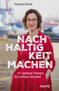 Title: Nachhaltigkeit machen: 17 radikale Thesen für echten Wandel. Warum es sich lohnt, gemeinsam an einer sozial, wirtschaftlich und ökologisch nachhaltigen Entwicklung zu arbeiten, Author: Yvonne Zwick