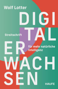Title: Digital Erwachsen: Streitschrift für mehr natürliche Intelligenz, Author: Wolf Lotter