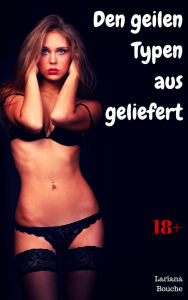 Title: Den geilen Typen ausgeliefert: Hardcore Erotik, Author: Lariana Bouche