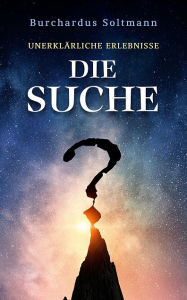 Title: Die Suche: unerklärliche Erlebnisse, Author: Burchardus Soltmann