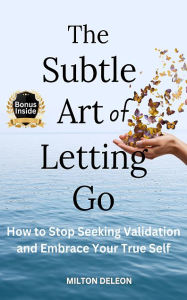 Title: The Subtle Art Of Letting Go: How to Stop Seeking Validation and Embrace Your True Self, Author: Milton Deleon