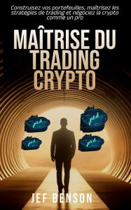 Title: Maîtrise du trading crypto: Construisez vos portefeuilles, maîtrisez les stratégies de trading et négociez l, Author: Jef Benson
