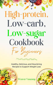 Title: High-Protein, Low-Carb, Low-Sugar Cookbook for beginners: Healthy, Delicious, and Nourishing Recipes to Support Weight Loss, Author: Weaver Vancamp