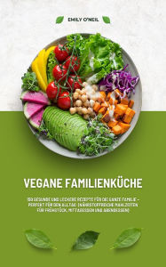 Title: Vegane Familienküche: 150 Rezepte für die ganze Familie: Nährstoffreiche Mahlzeiten für Frühstück, Mittagessen und Abendessen, Author: Emily O'Neil