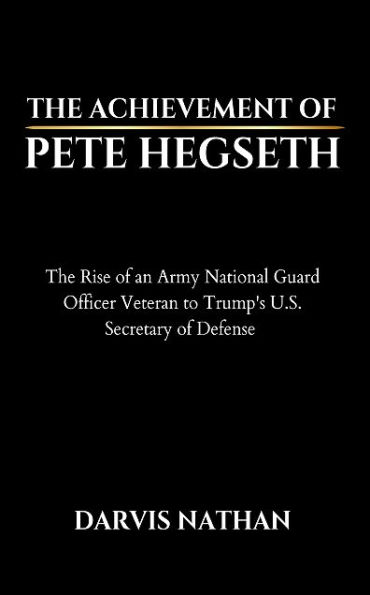 THE ACHIEVEMENT OF PETE HEGSETH: The Rise of an Army National Guard Officer Veteran to Trump's U.S. Secretary of