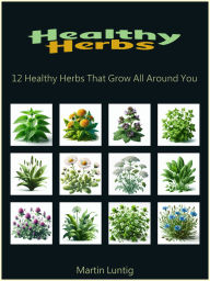 Title: Healthy Herbs: 12 Healthy Herbs That Grow All Around You, Author: Martin Luntig