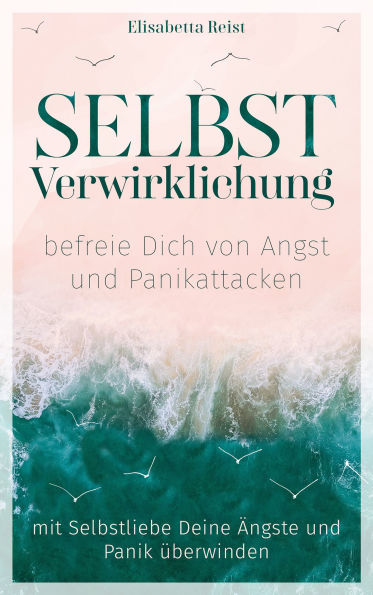Selbstverwirklichung - befreie Dich von Angst und Panikattacken: Mit Selbstliebe Deine Ängste und Panik überwinden