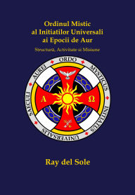 Title: Ordinul Mistic al Ini?ia?ilor Universali ai Epocii de Aur: Structura, Activitate ?i Misiune, Author: Ray del Sole